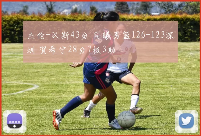 杰伦-汉斯43分 同曦男篮126-123深圳 贺希宁28分7板3助