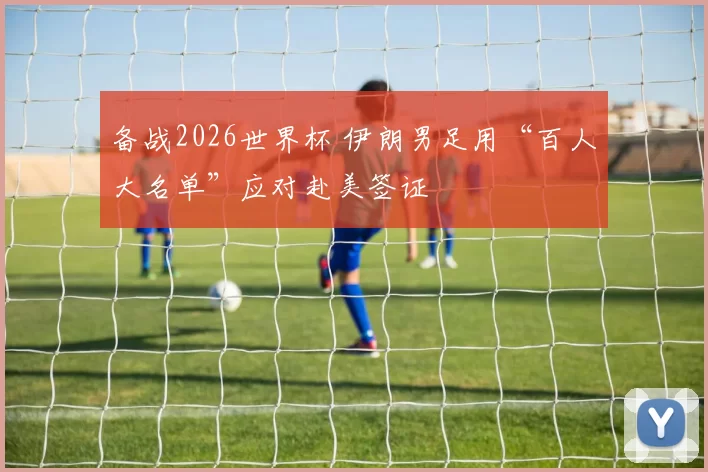 备战2026世界杯 伊朗男足用“百人大名单”应对赴美签证