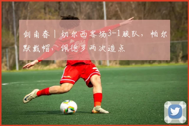 剑南春丨切尔西客场3-1狼队，帕尔默戴帽，佩德罗两次造点